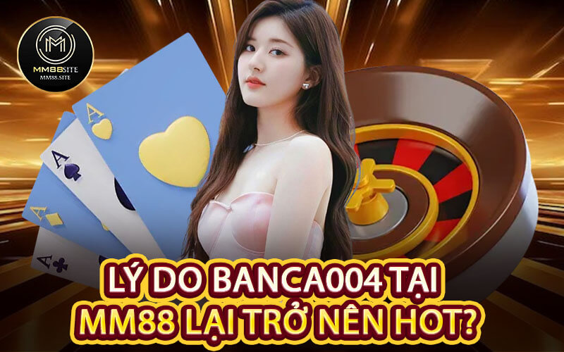 Lý Do Banca004 Tại MM88 Lại Trở Nên Hot?